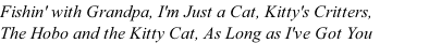 Fishin' with Grandpa, I'm Just a Cat, Kitty's Critters, &nbsp;&nbsp;&nbsp;&nbsp;&nbsp;&nbsp;&nbsp;&nbsp;&nbsp;&nbsp;&nbsp; The Hobo and the Kitty Cat, As Long as I've Got You